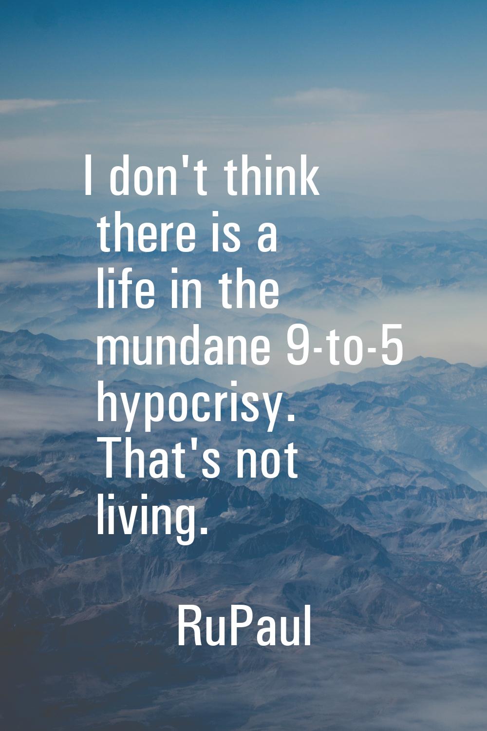 I don't think there is a life in the mundane 9-to-5 hypocrisy. That's not living.