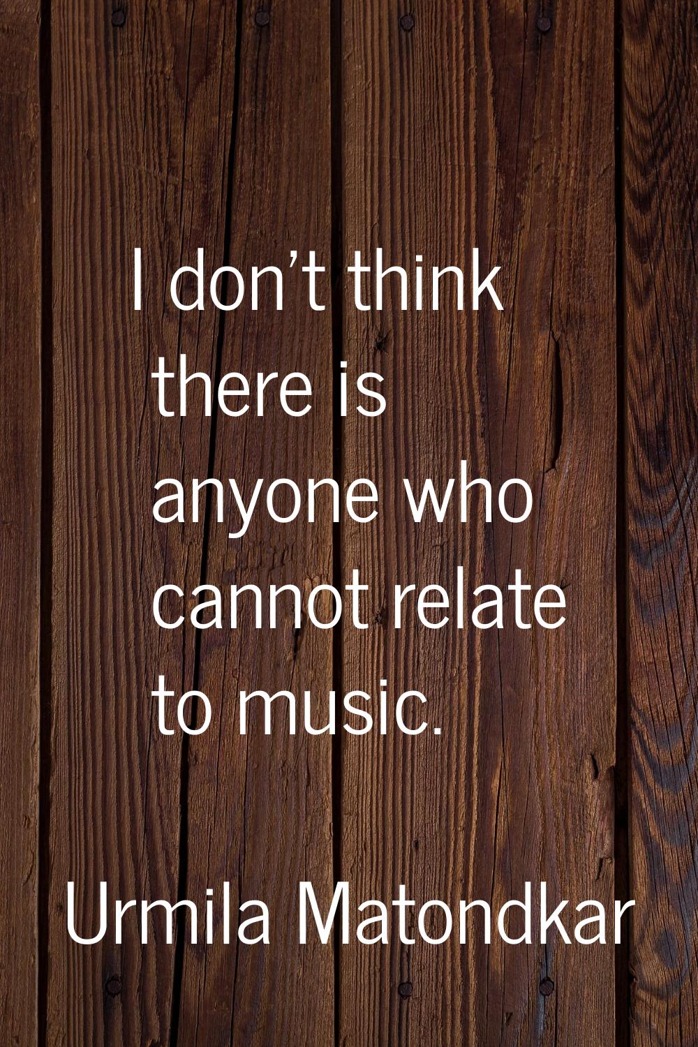 I don't think there is anyone who cannot relate to music.