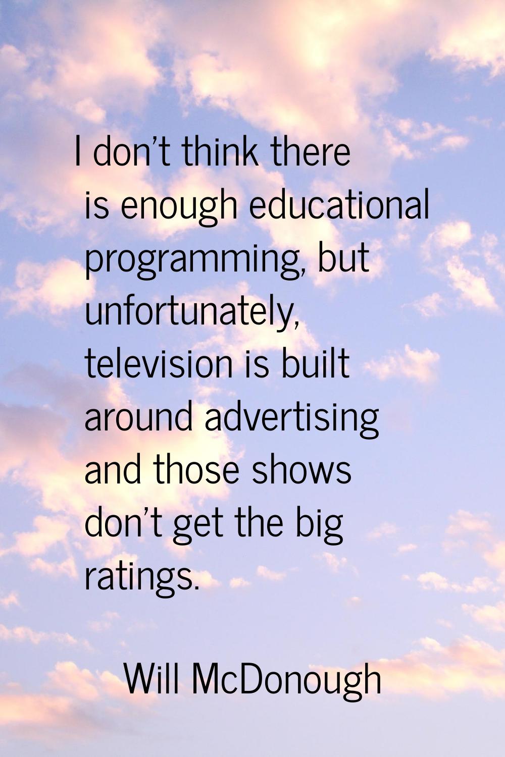 I don't think there is enough educational programming, but unfortunately, television is built aroun
