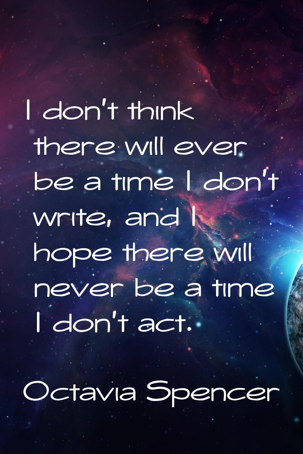 I don't think there will ever be a time I don't write, and I hope there will never be a time I don'