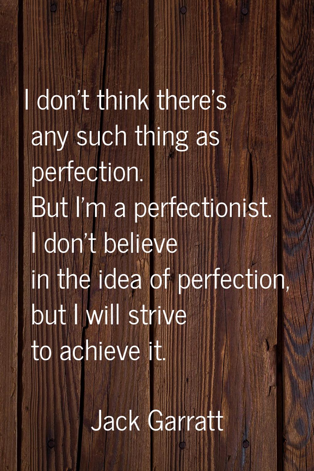 I don't think there's any such thing as perfection. But I'm a perfectionist. I don't believe in the