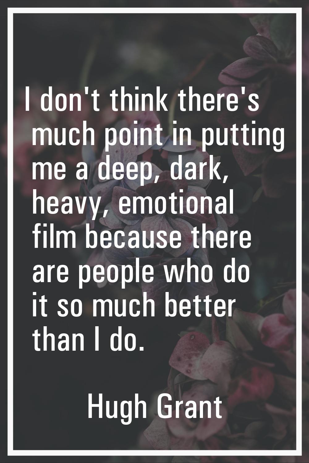 I don't think there's much point in putting me a deep, dark, heavy, emotional film because there ar