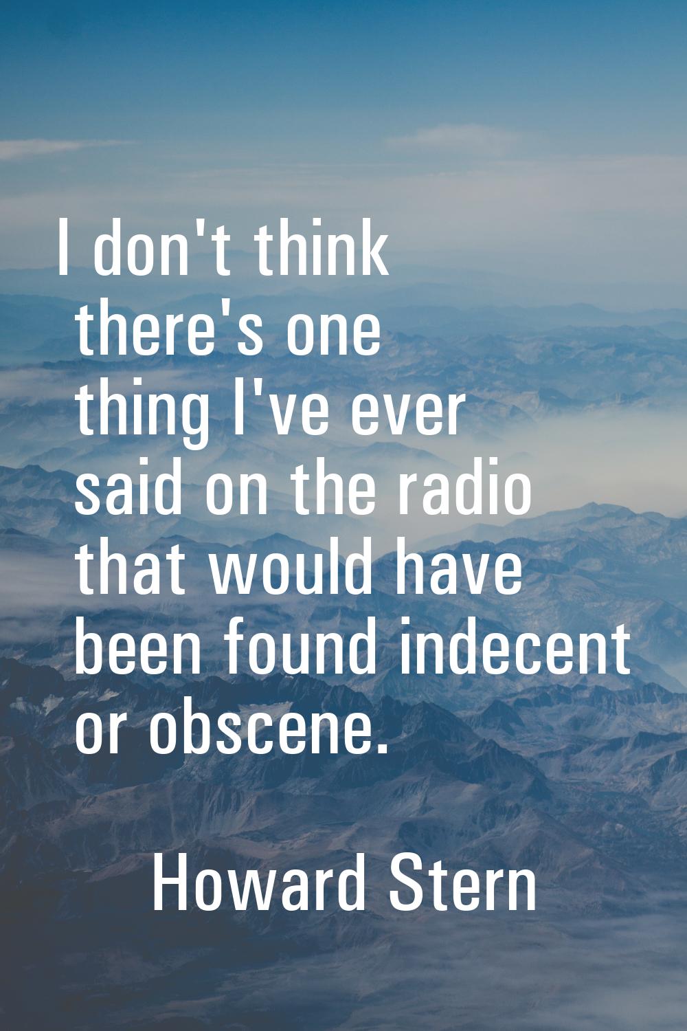 I don't think there's one thing I've ever said on the radio that would have been found indecent or 