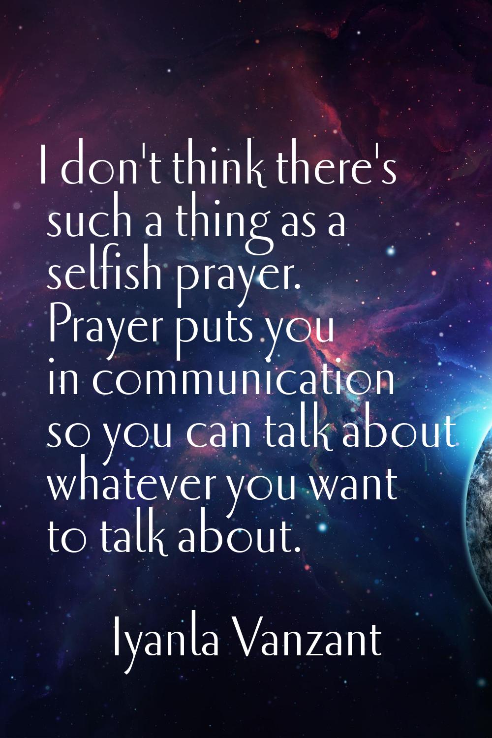 I don't think there's such a thing as a selfish prayer. Prayer puts you in communication so you can