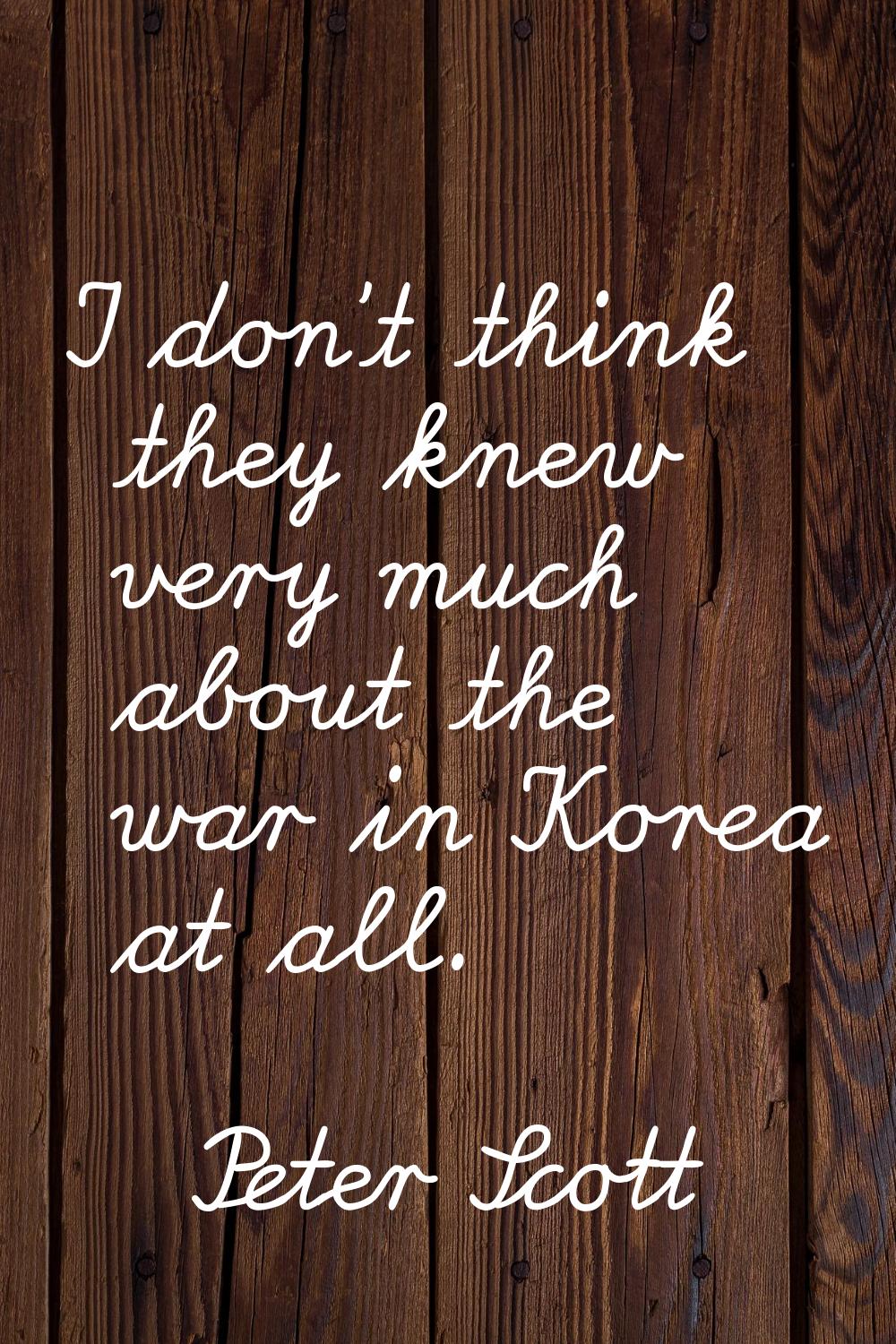 I don't think they knew very much about the war in Korea at all.
