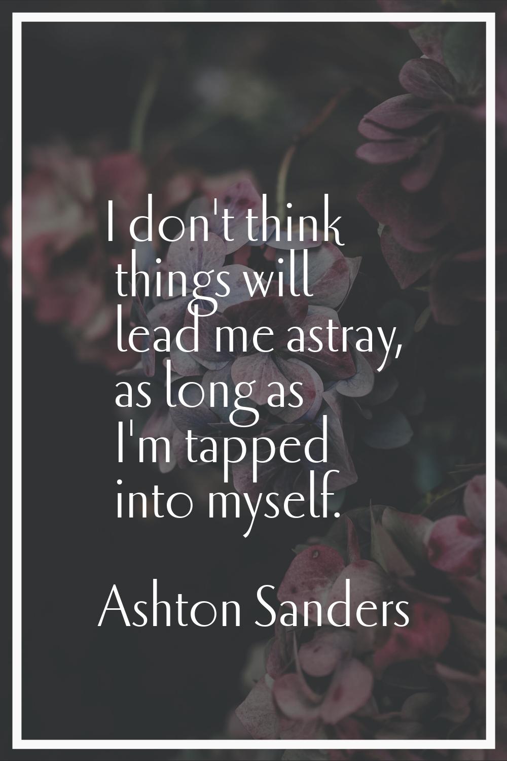 I don't think things will lead me astray, as long as I'm tapped into myself.