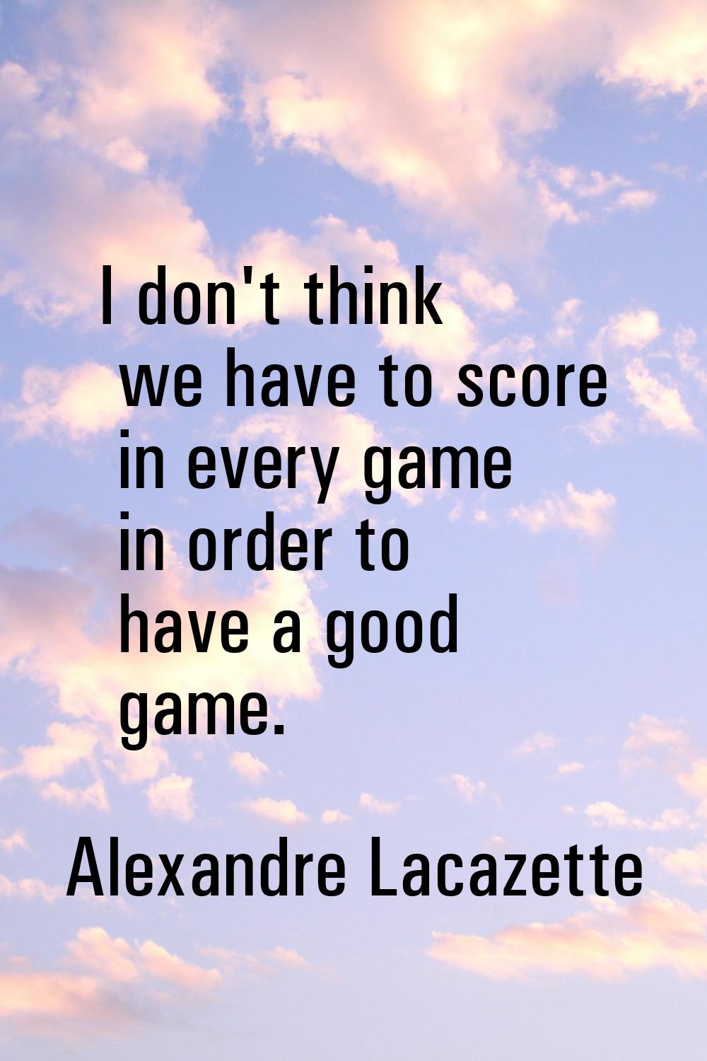 I don't think we have to score in every game in order to have a good game.
