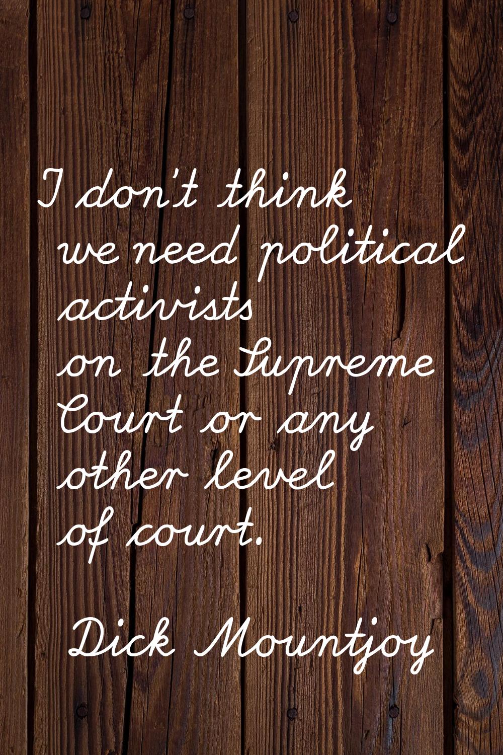 I don't think we need political activists on the Supreme Court or any other level of court.
