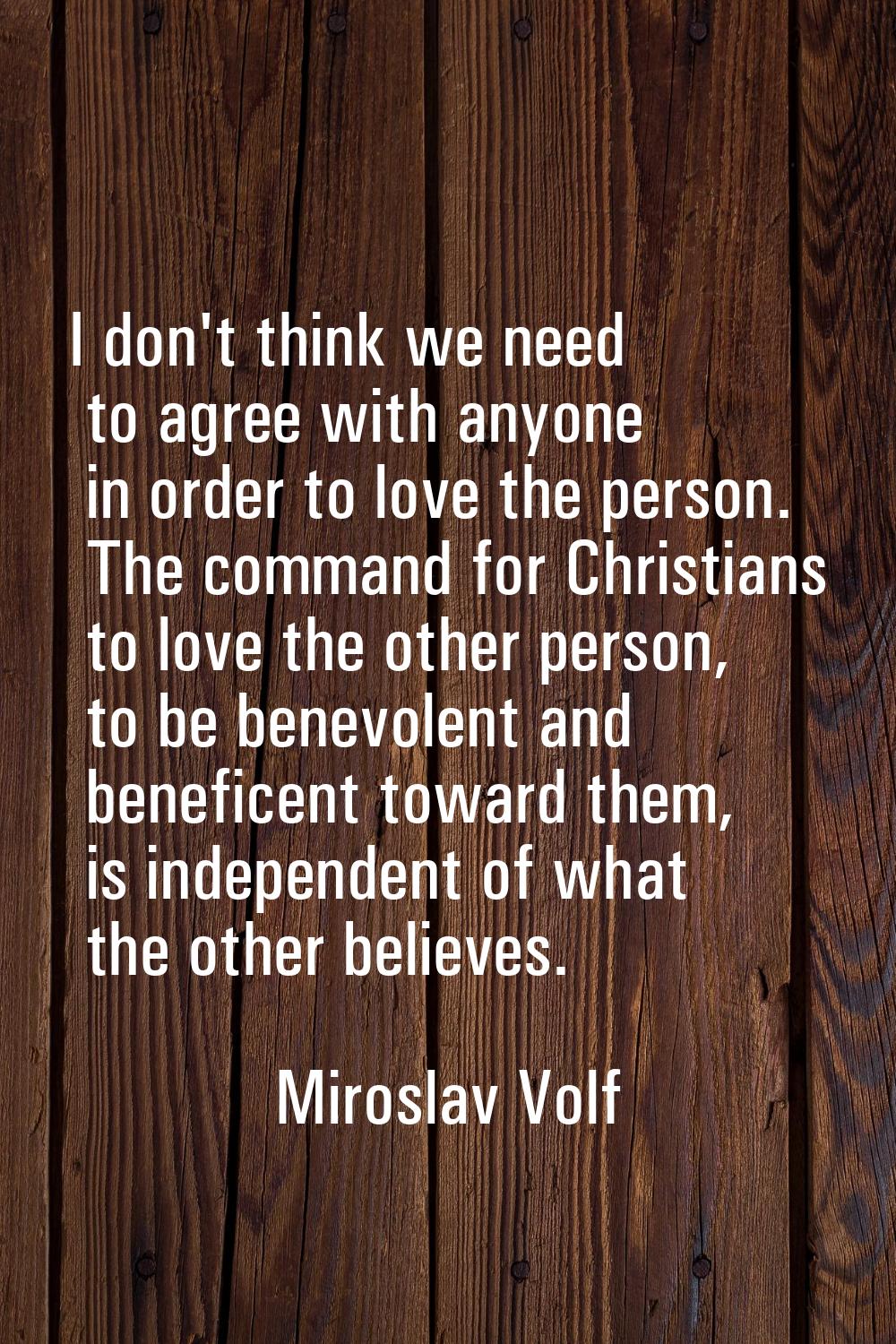 I don't think we need to agree with anyone in order to love the person. The command for Christians 