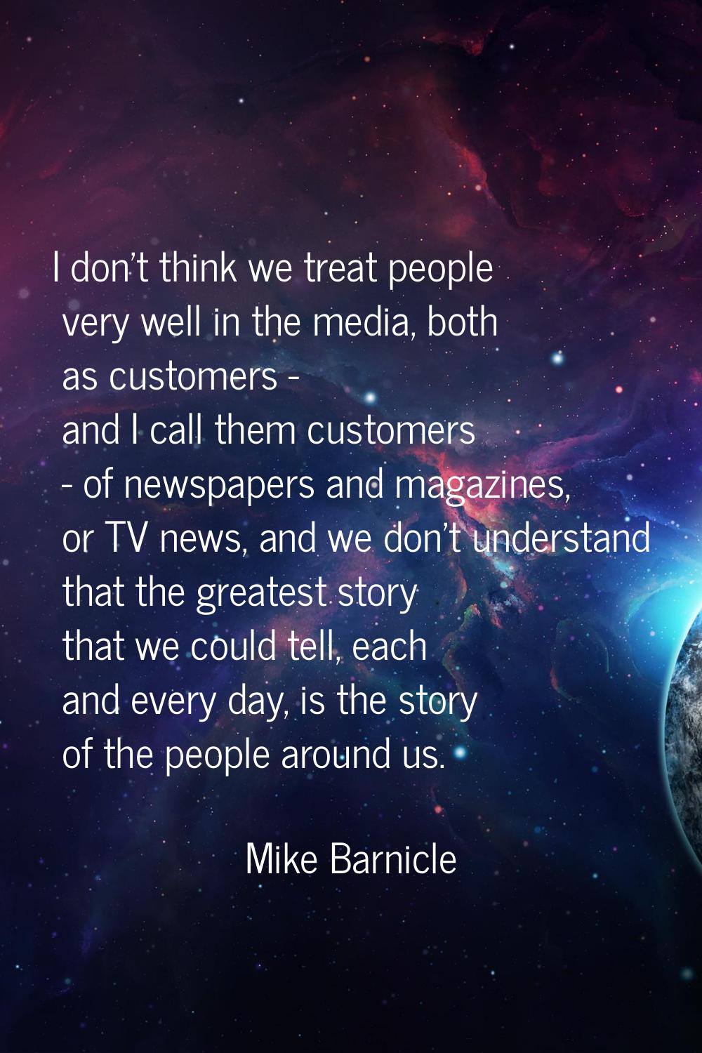 I don't think we treat people very well in the media, both as customers - and I call them customers
