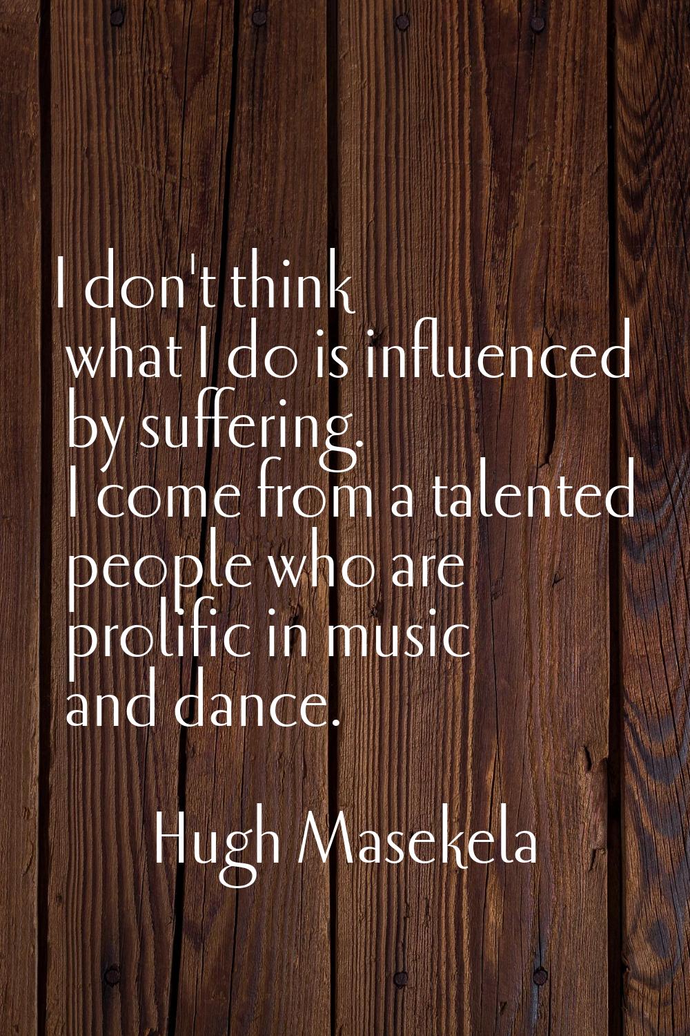 I don't think what I do is influenced by suffering. I come from a talented people who are prolific 