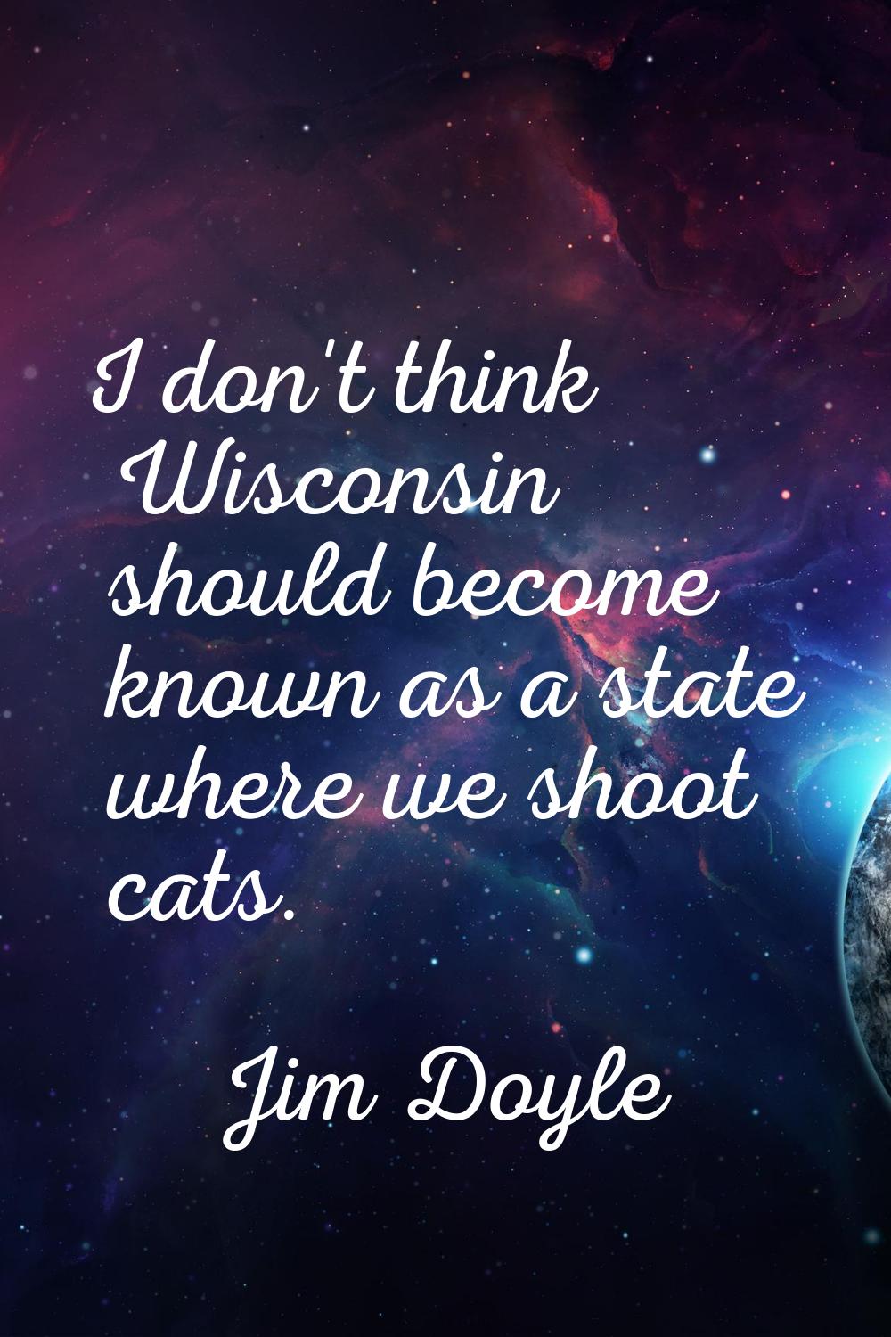 I don't think Wisconsin should become known as a state where we shoot cats.
