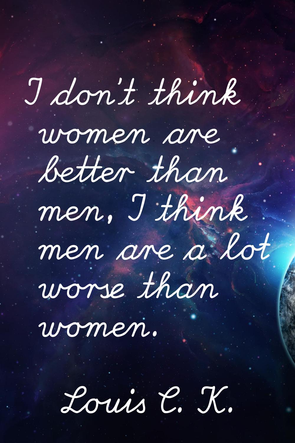 I don't think women are better than men, I think men are a lot worse than women.
