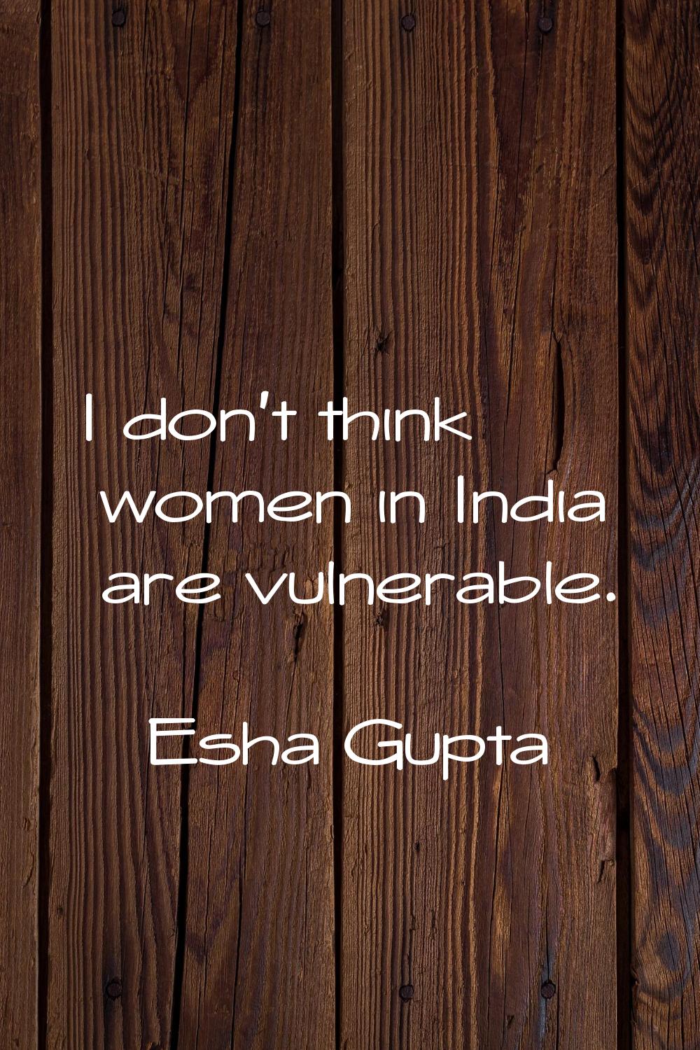 I don't think women in India are vulnerable.