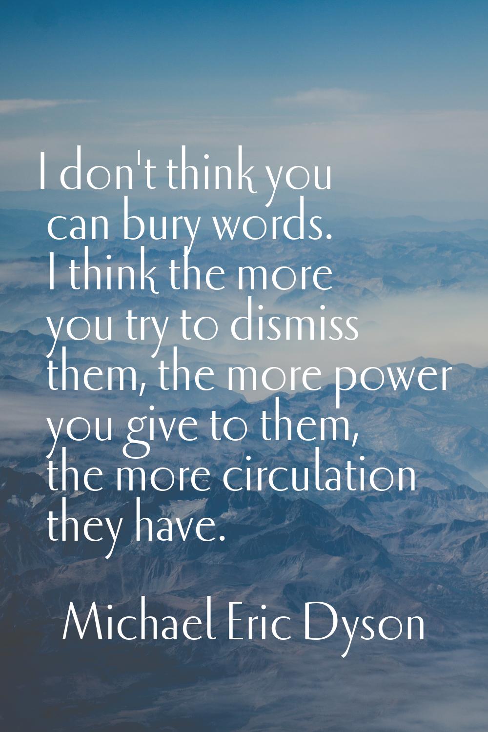 I don't think you can bury words. I think the more you try to dismiss them, the more power you give