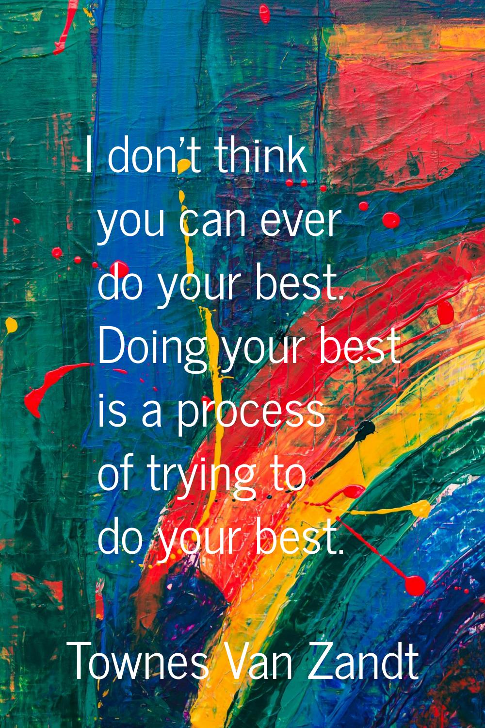 I don't think you can ever do your best. Doing your best is a process of trying to do your best.