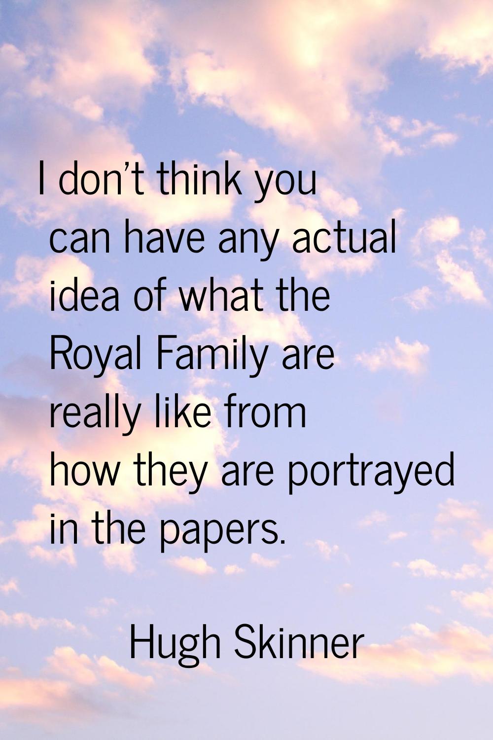 I don't think you can have any actual idea of what the Royal Family are really like from how they a