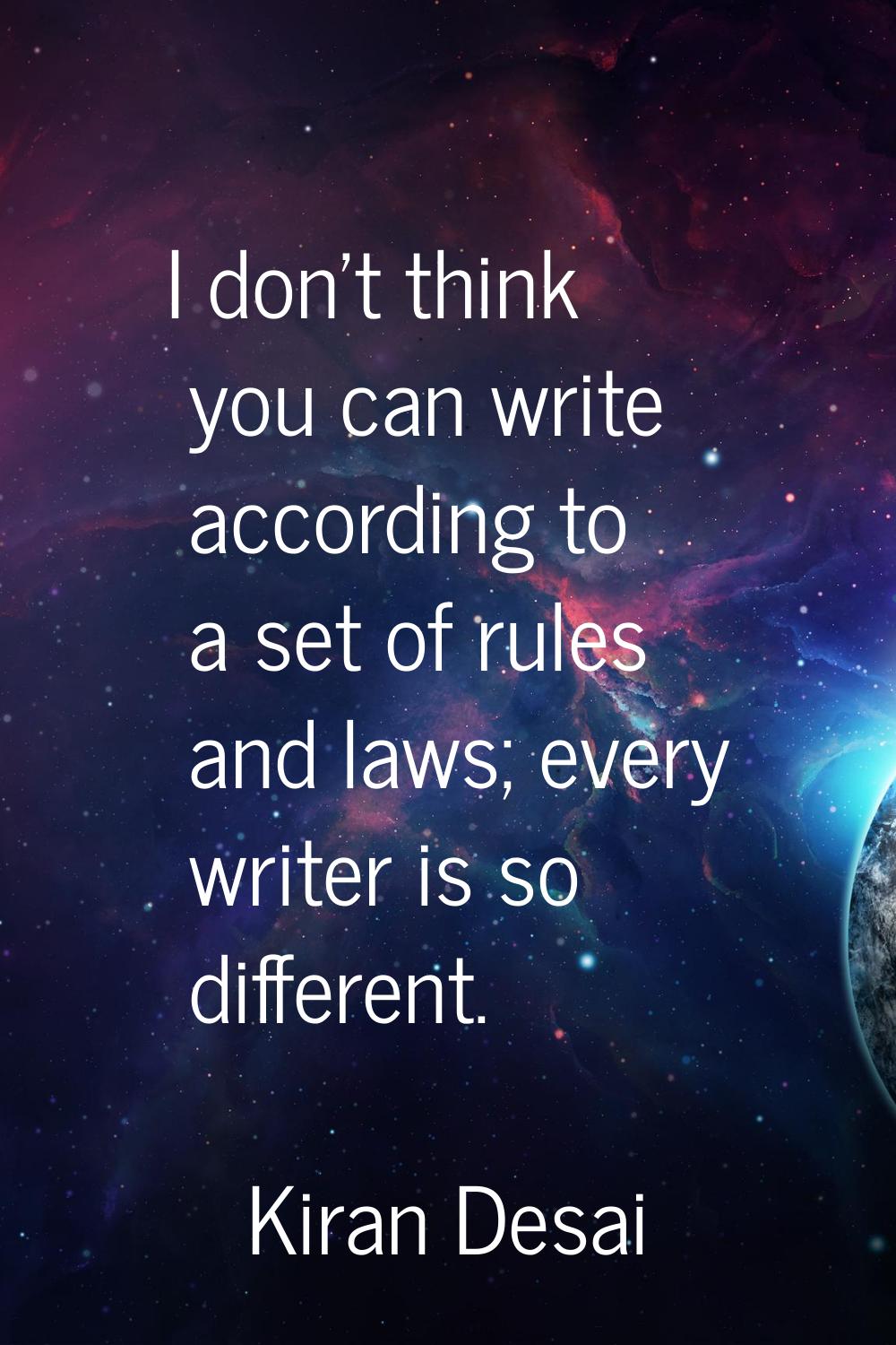 I don't think you can write according to a set of rules and laws; every writer is so different.