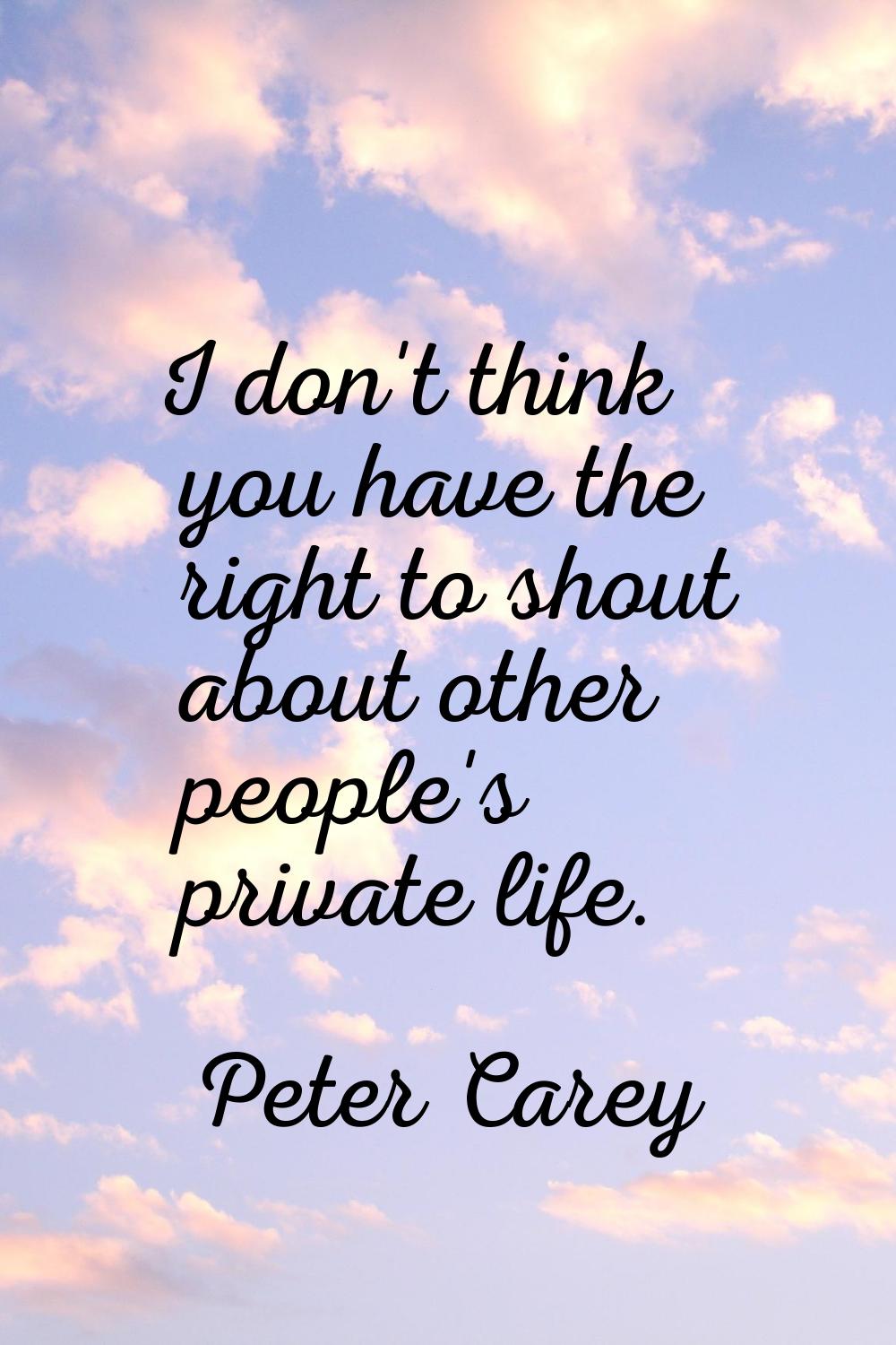 I don't think you have the right to shout about other people's private life.