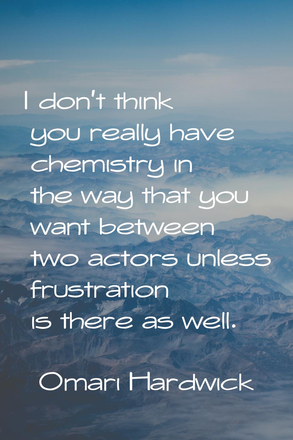 I don't think you really have chemistry in the way that you want between two actors unless frustrat