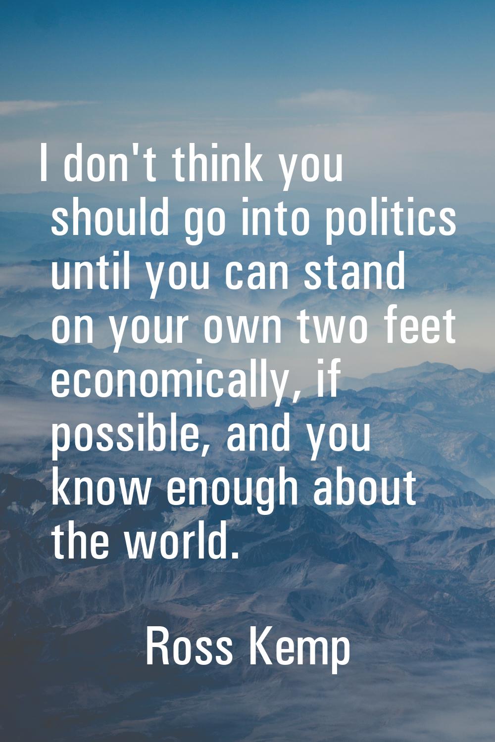 I don't think you should go into politics until you can stand on your own two feet economically, if