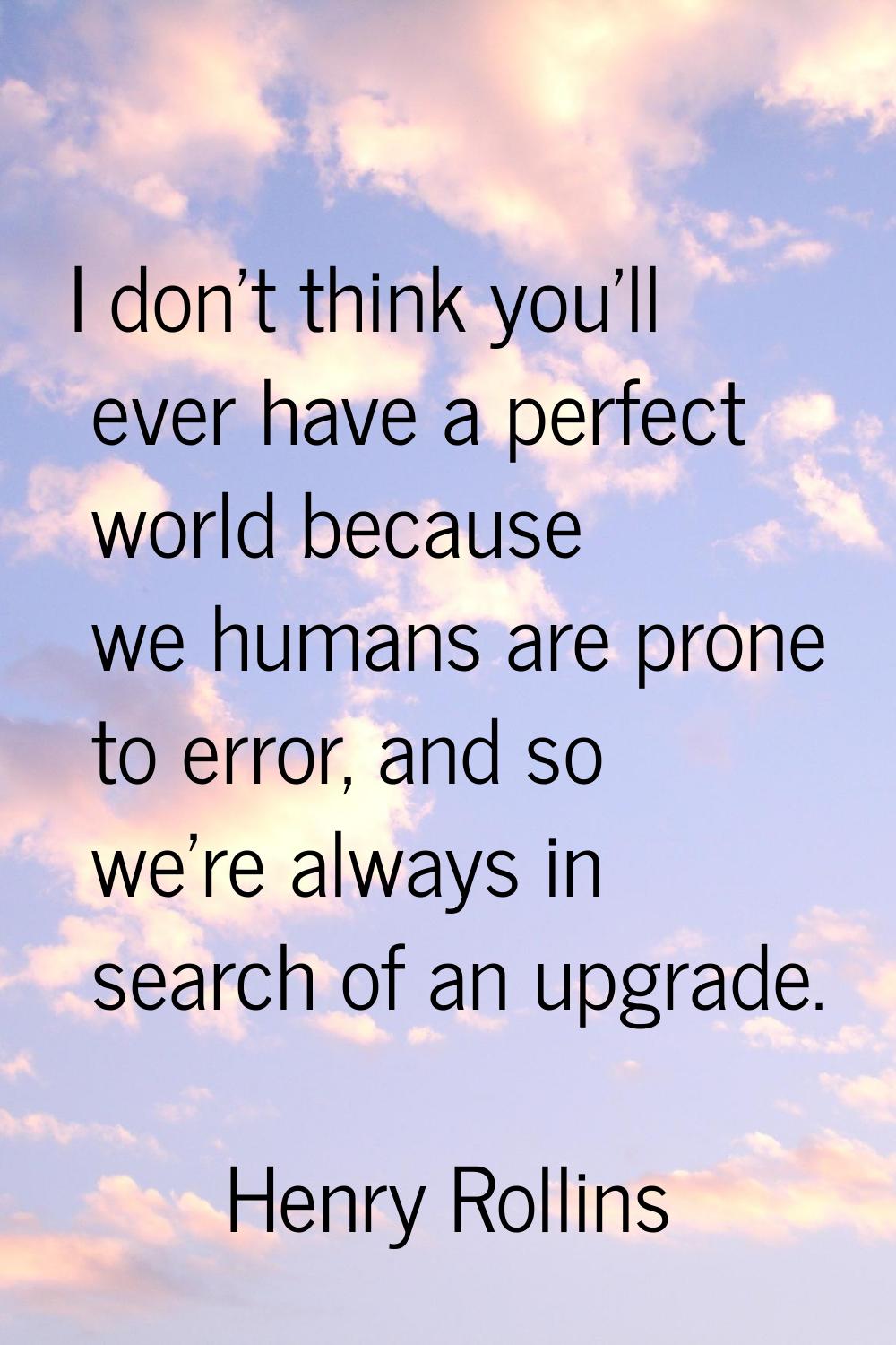 I don't think you'll ever have a perfect world because we humans are prone to error, and so we're a