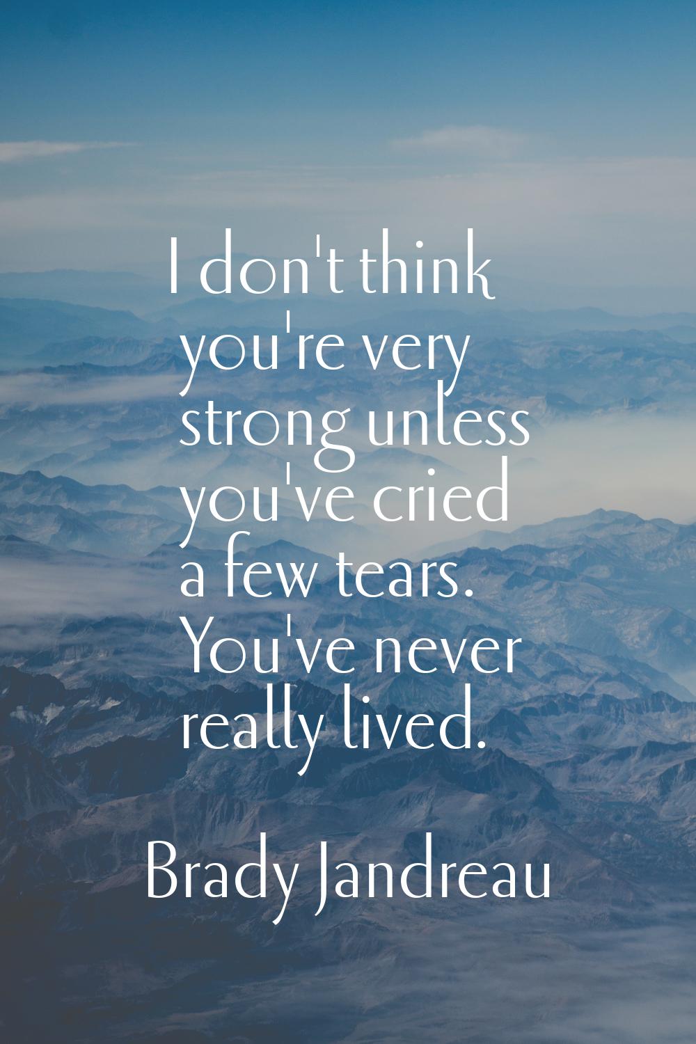I don't think you're very strong unless you've cried a few tears. You've never really lived.