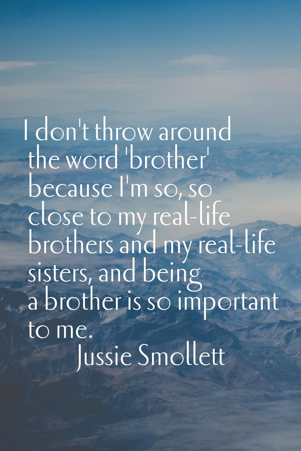I don't throw around the word 'brother' because I'm so, so close to my real-life brothers and my re