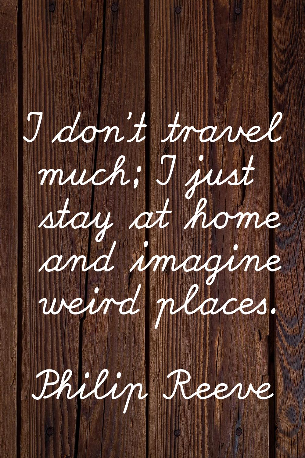 I don't travel much; I just stay at home and imagine weird places.