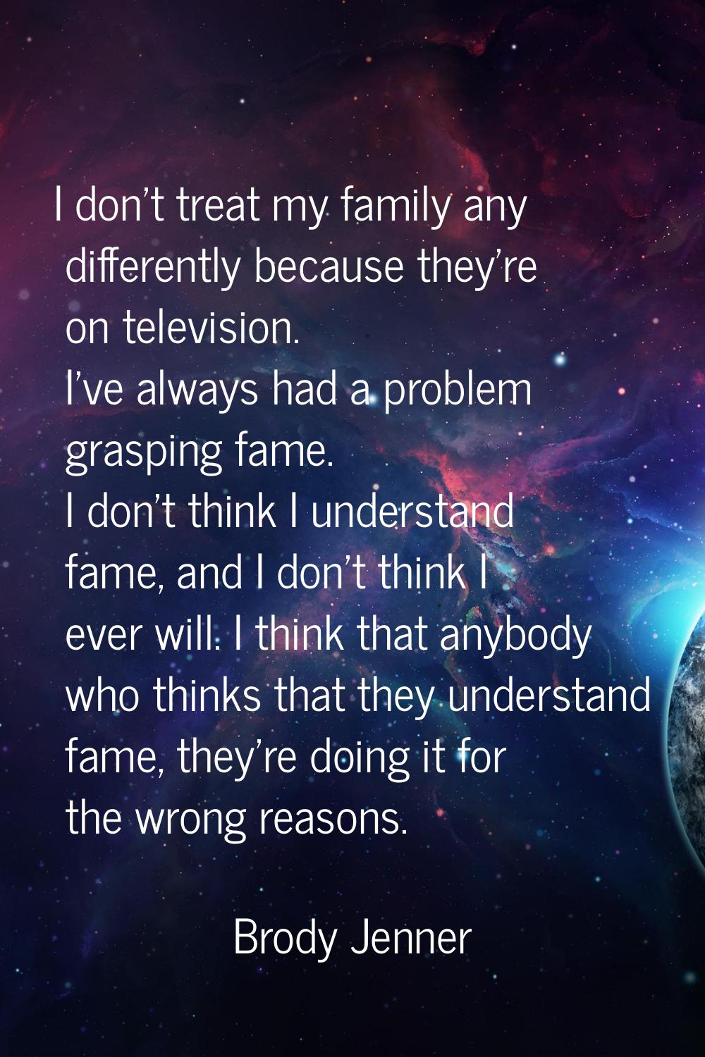 I don't treat my family any differently because they're on television. I've always had a problem gr