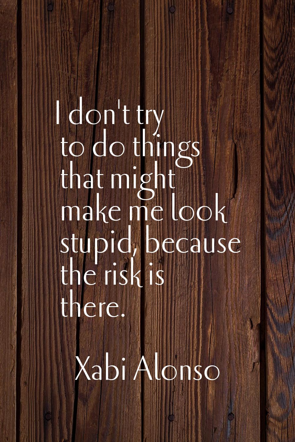 I don't try to do things that might make me look stupid, because the risk is there.