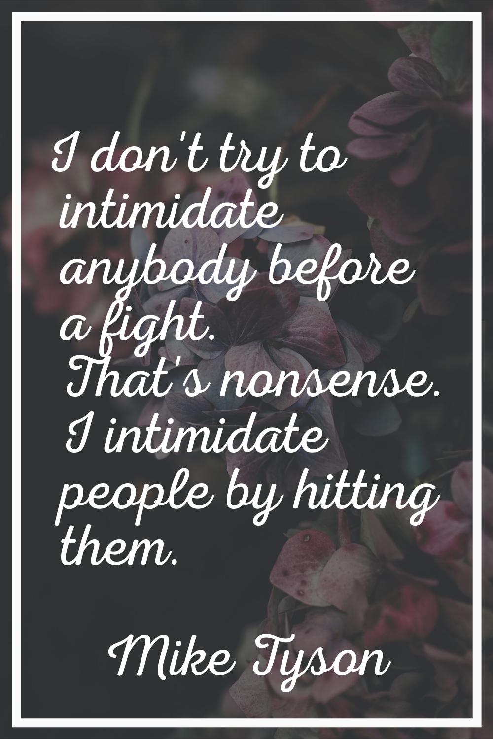 I don't try to intimidate anybody before a fight. That's nonsense. I intimidate people by hitting t
