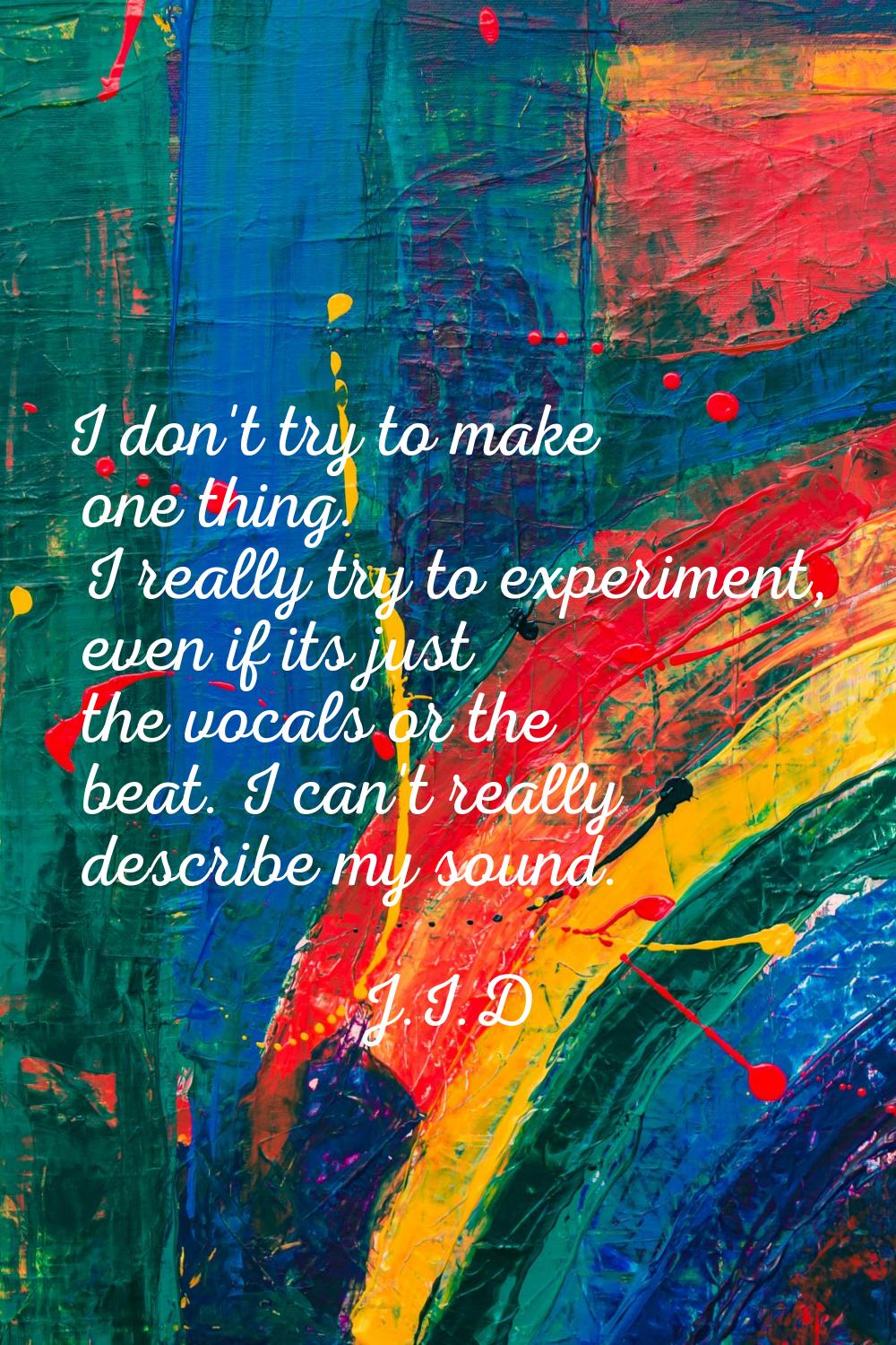 I don't try to make one thing. I really try to experiment, even if its just the vocals or the beat.