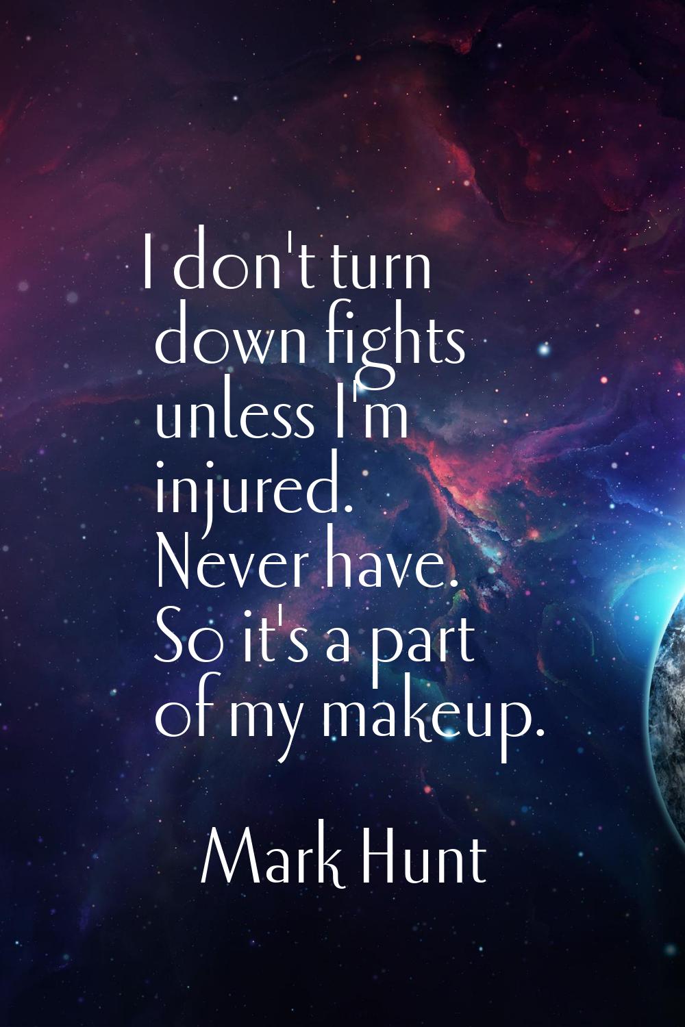 I don't turn down fights unless I'm injured. Never have. So it's a part of my makeup.
