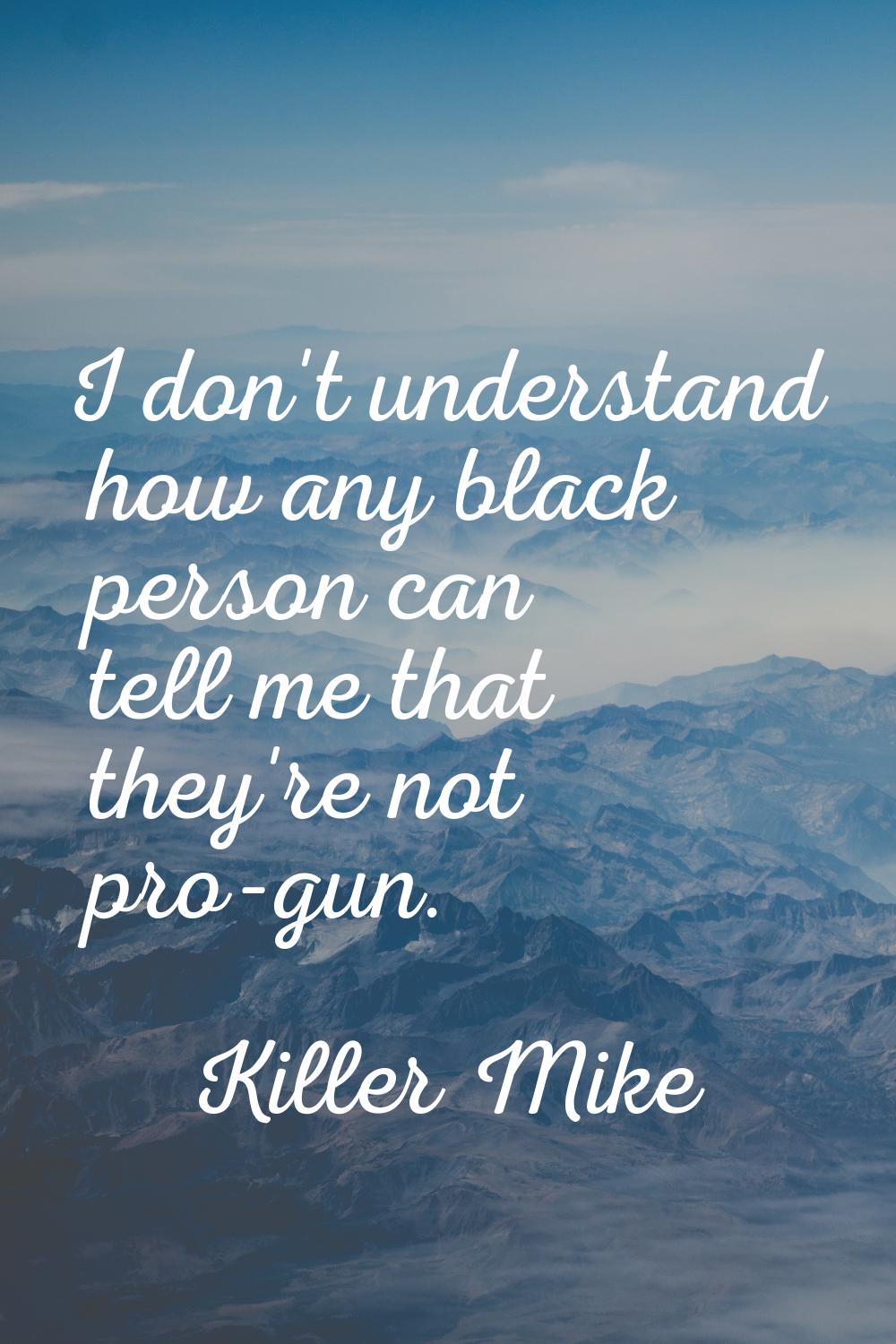 I don't understand how any black person can tell me that they're not pro-gun.