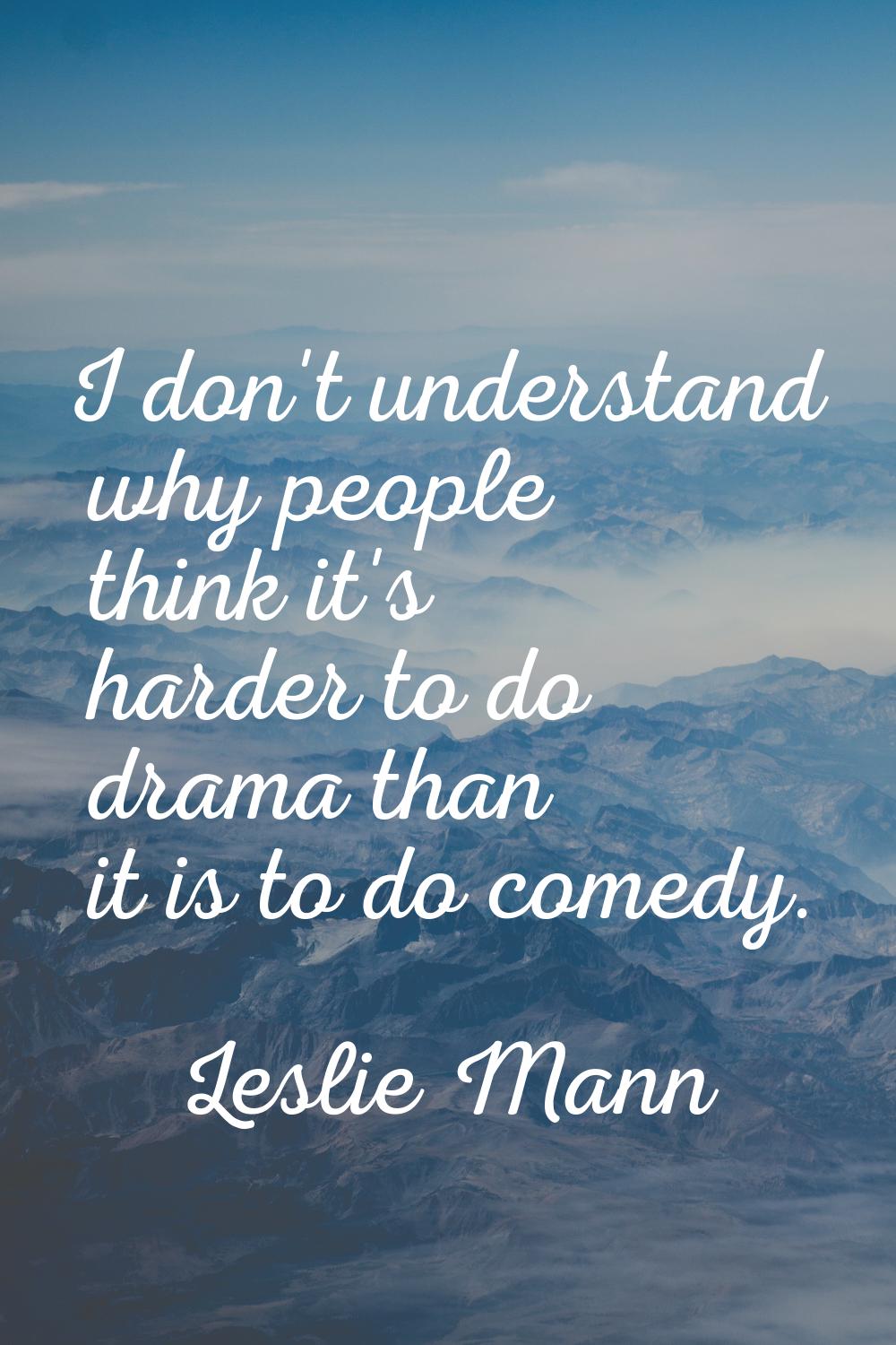 I don't understand why people think it's harder to do drama than it is to do comedy.