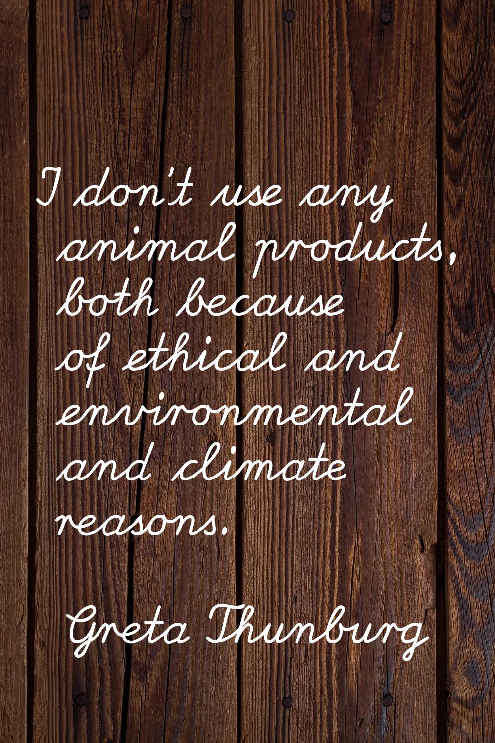 I don't use any animal products, both because of ethical and environmental and climate reasons.
