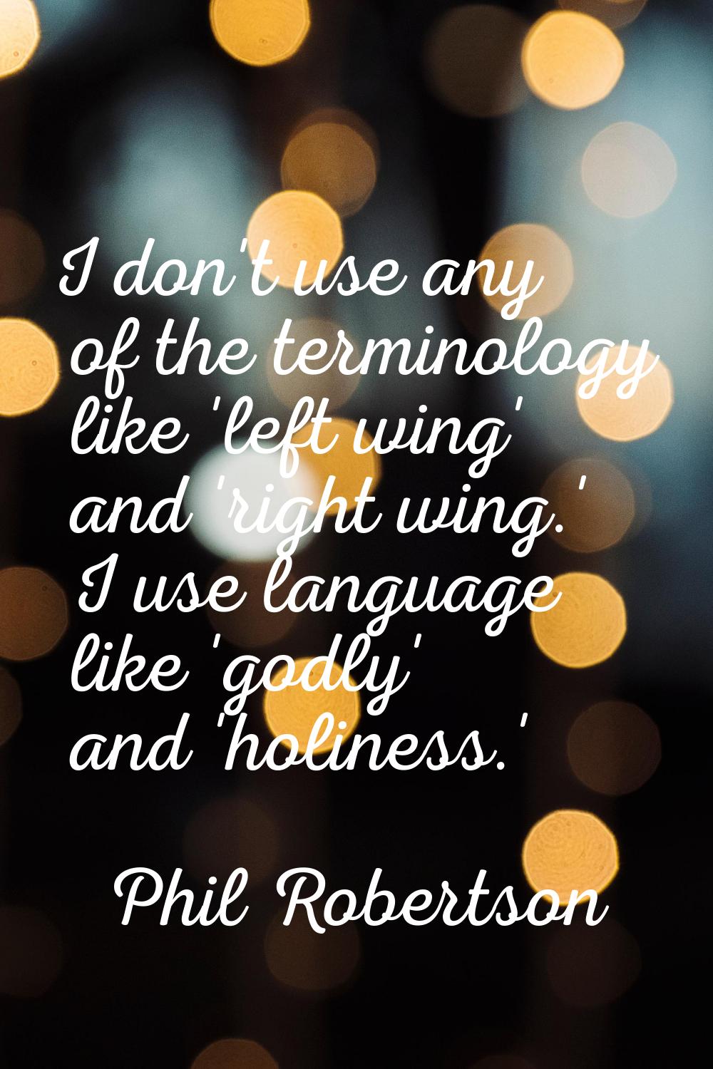I don't use any of the terminology like 'left wing' and 'right wing.' I use language like 'godly' a