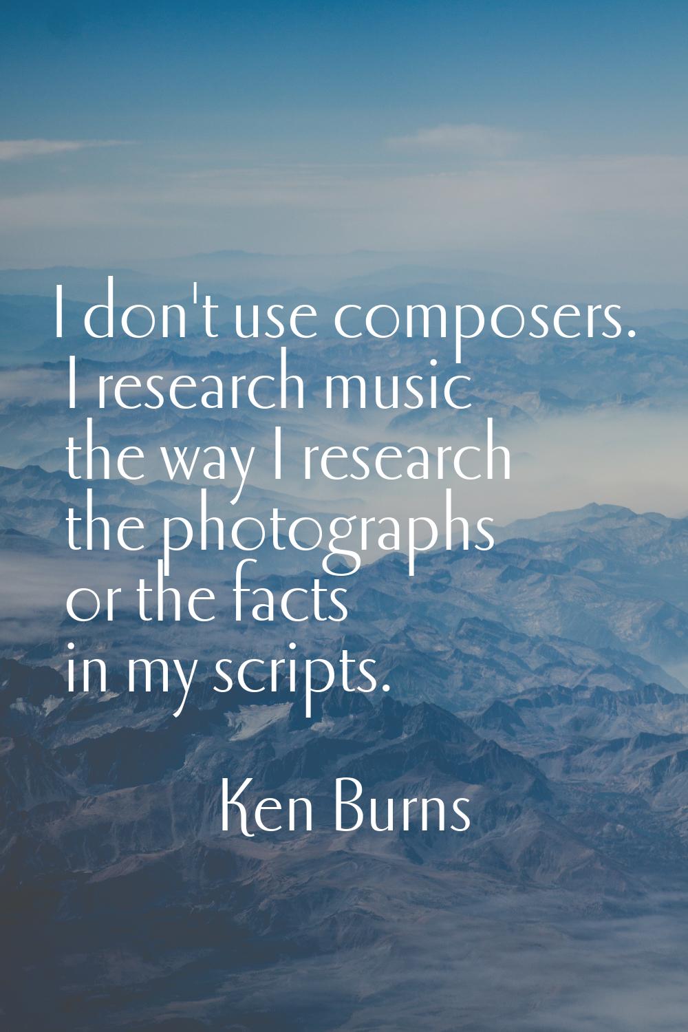 I don't use composers. I research music the way I research the photographs or the facts in my scrip