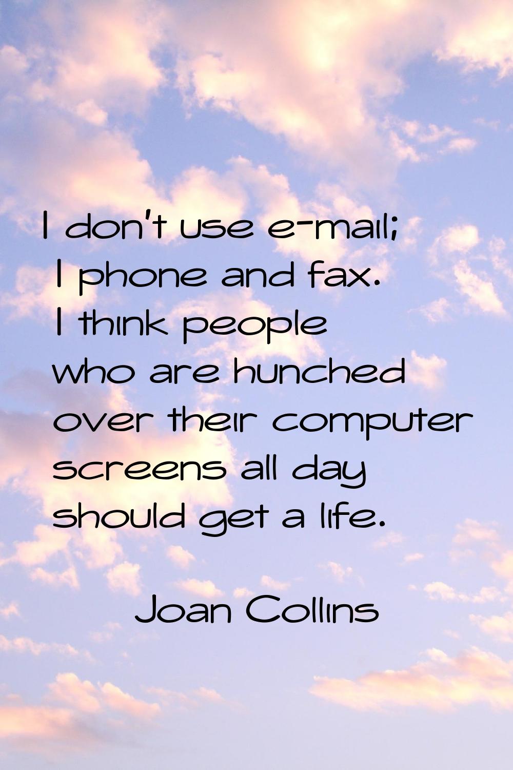 I don't use e-mail; I phone and fax. I think people who are hunched over their computer screens all