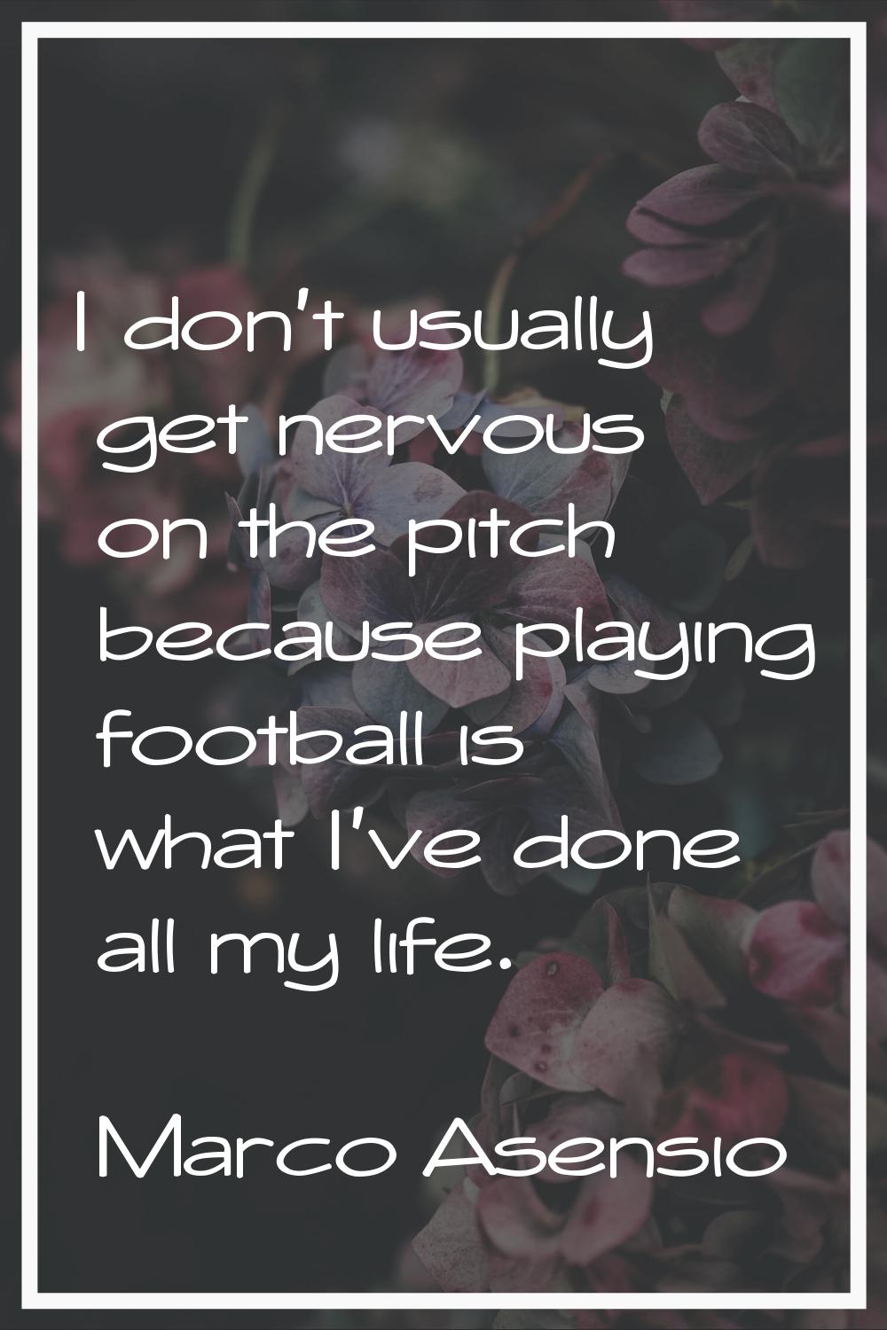 I don't usually get nervous on the pitch because playing football is what I've done all my life.