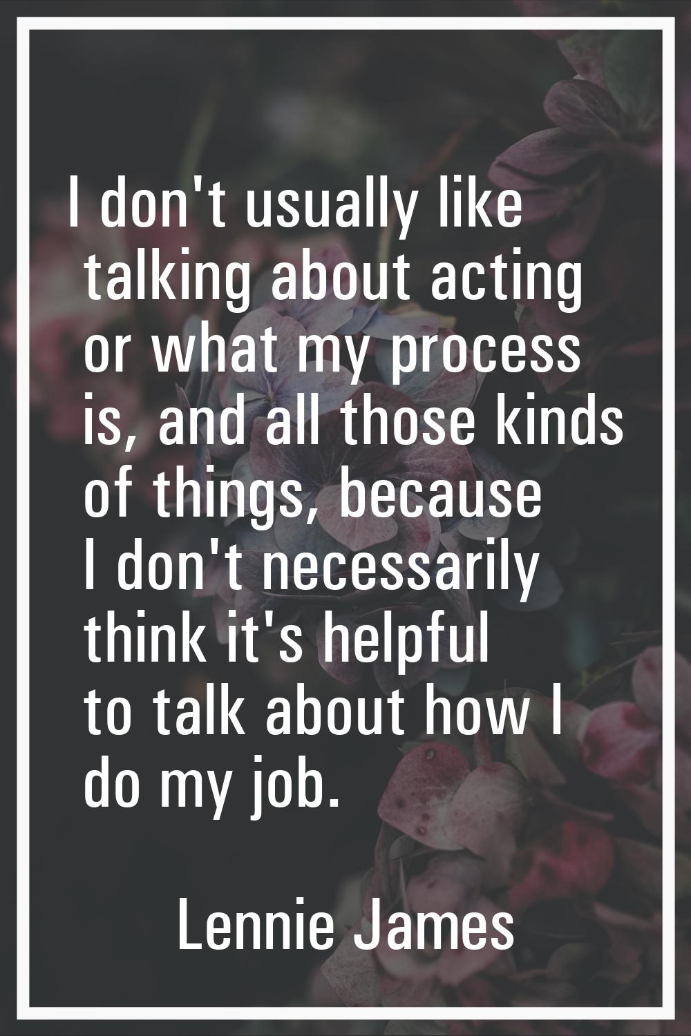 I don't usually like talking about acting or what my process is, and all those kinds of things, bec