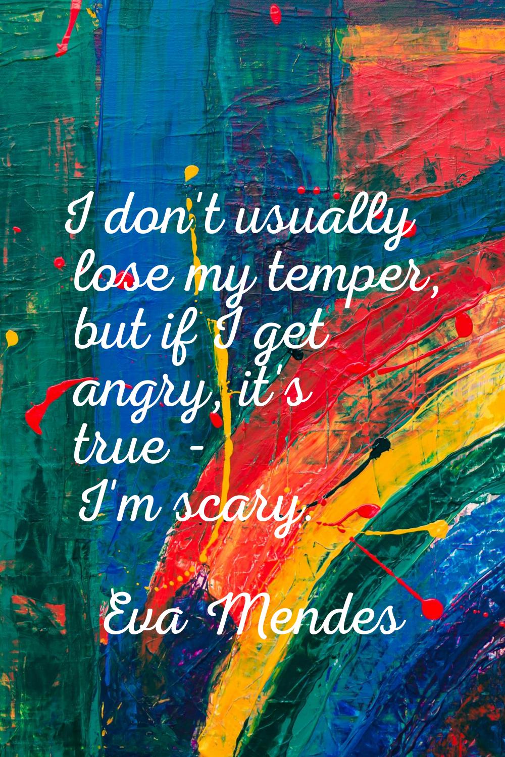 I don't usually lose my temper, but if I get angry, it's true - I'm scary.