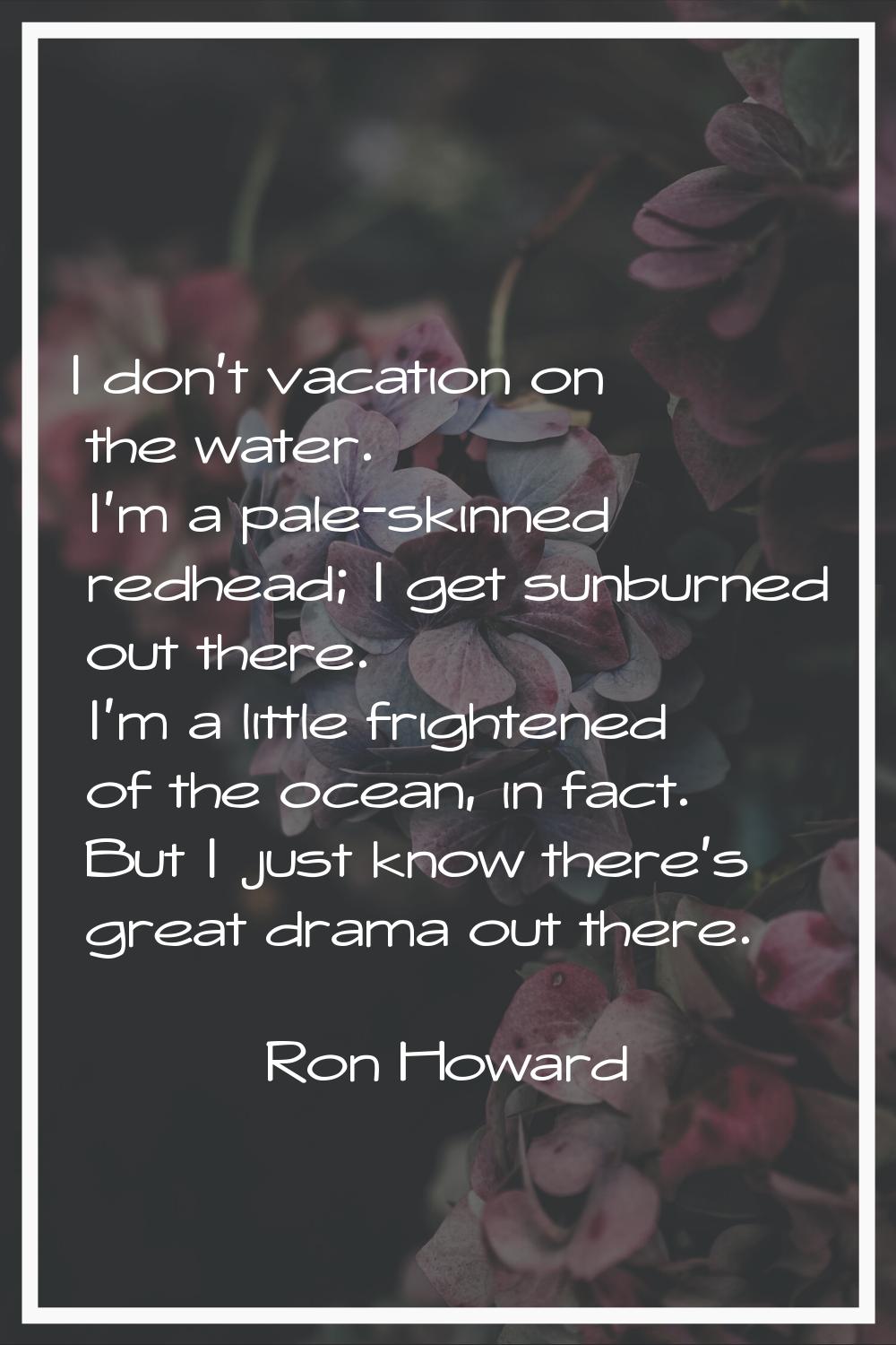I don't vacation on the water. I'm a pale-skinned redhead; I get sunburned out there. I'm a little 