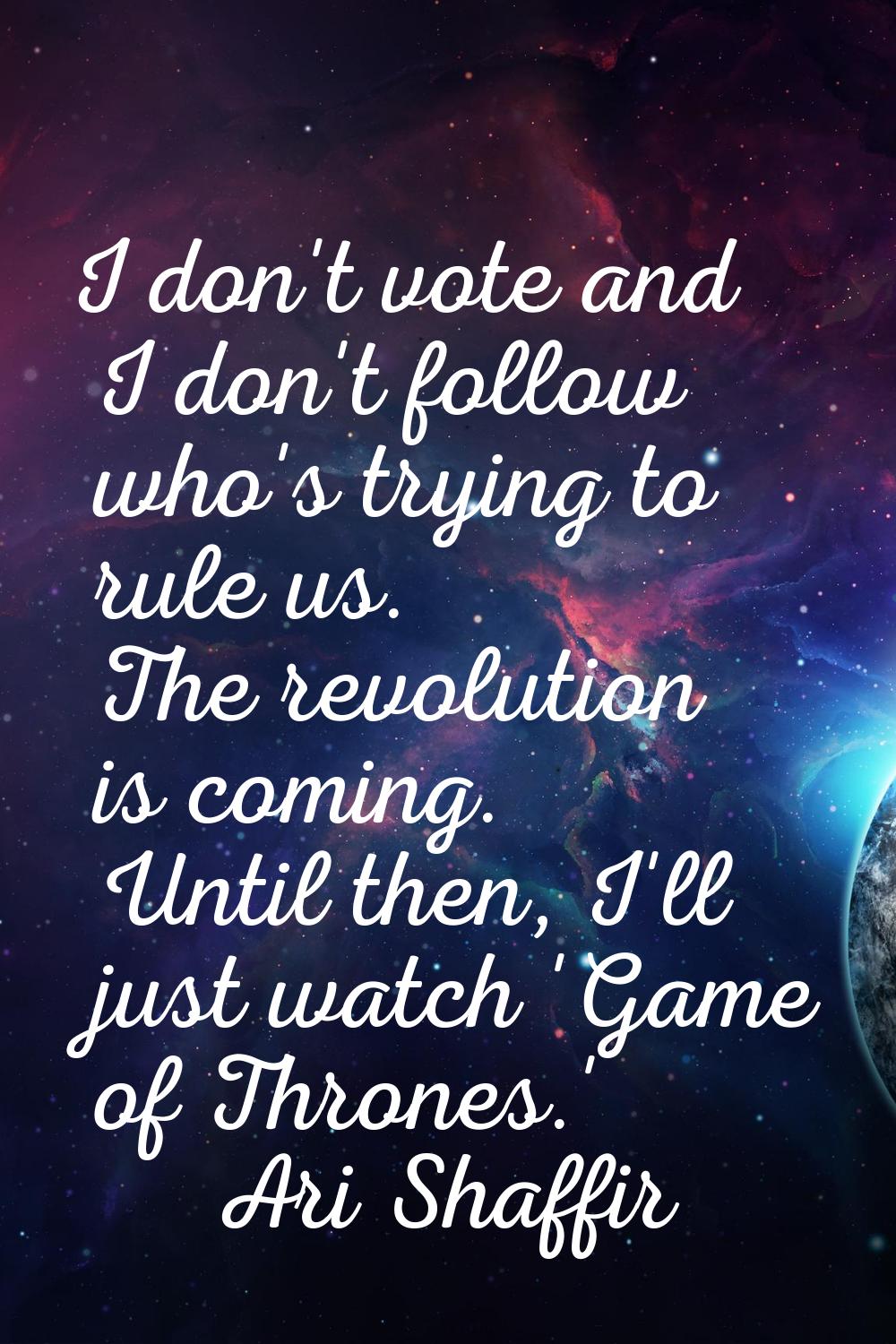 I don't vote and I don't follow who's trying to rule us. The revolution is coming. Until then, I'll
