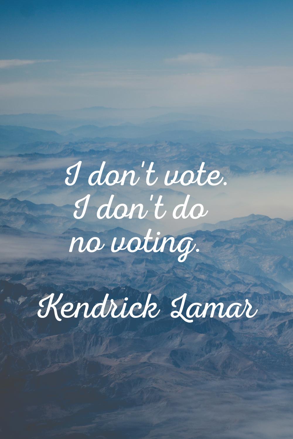 I don't vote. I don't do no voting.