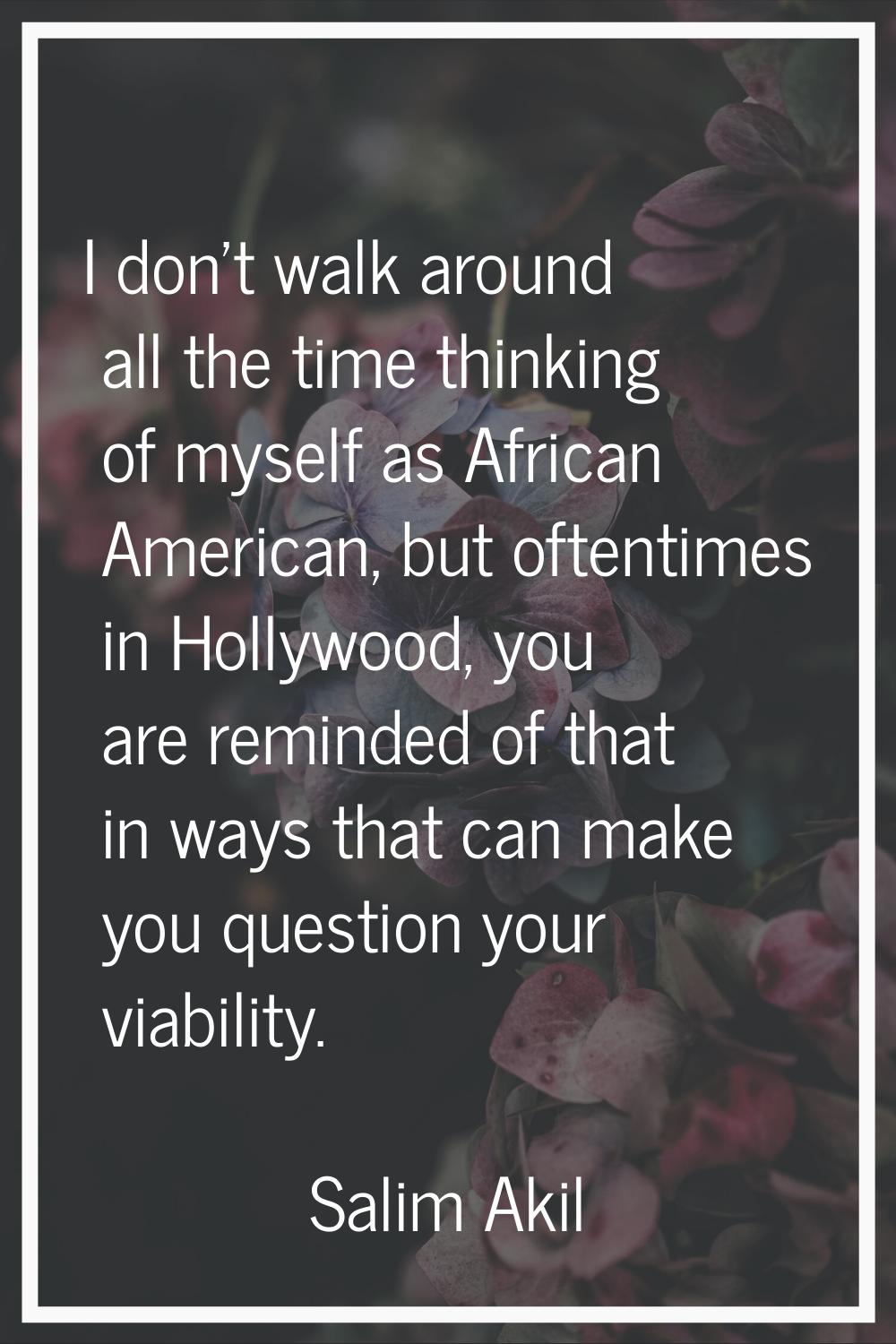 I don't walk around all the time thinking of myself as African American, but oftentimes in Hollywoo