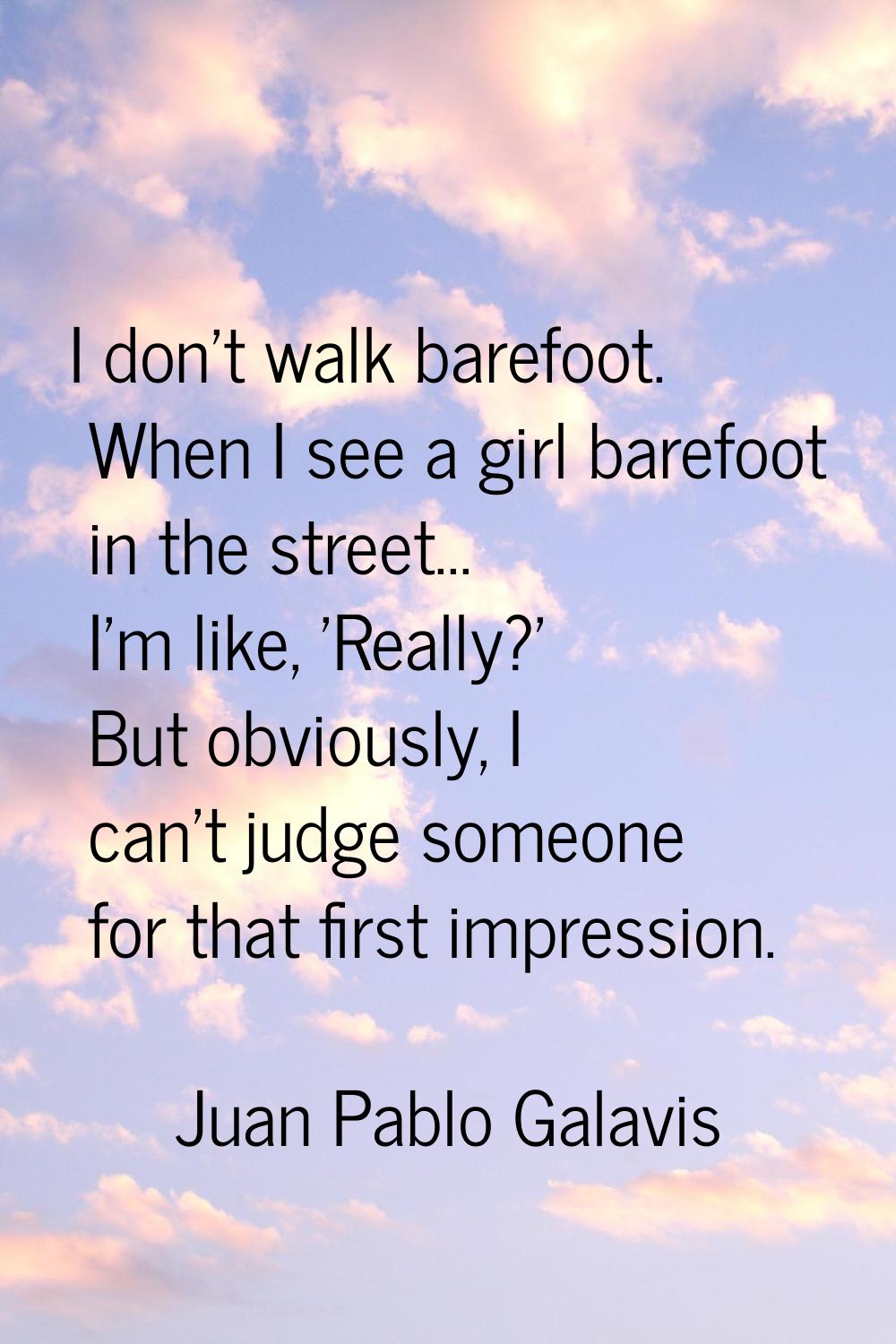 I don't walk barefoot. When I see a girl barefoot in the street... I'm like, 'Really?' But obviousl