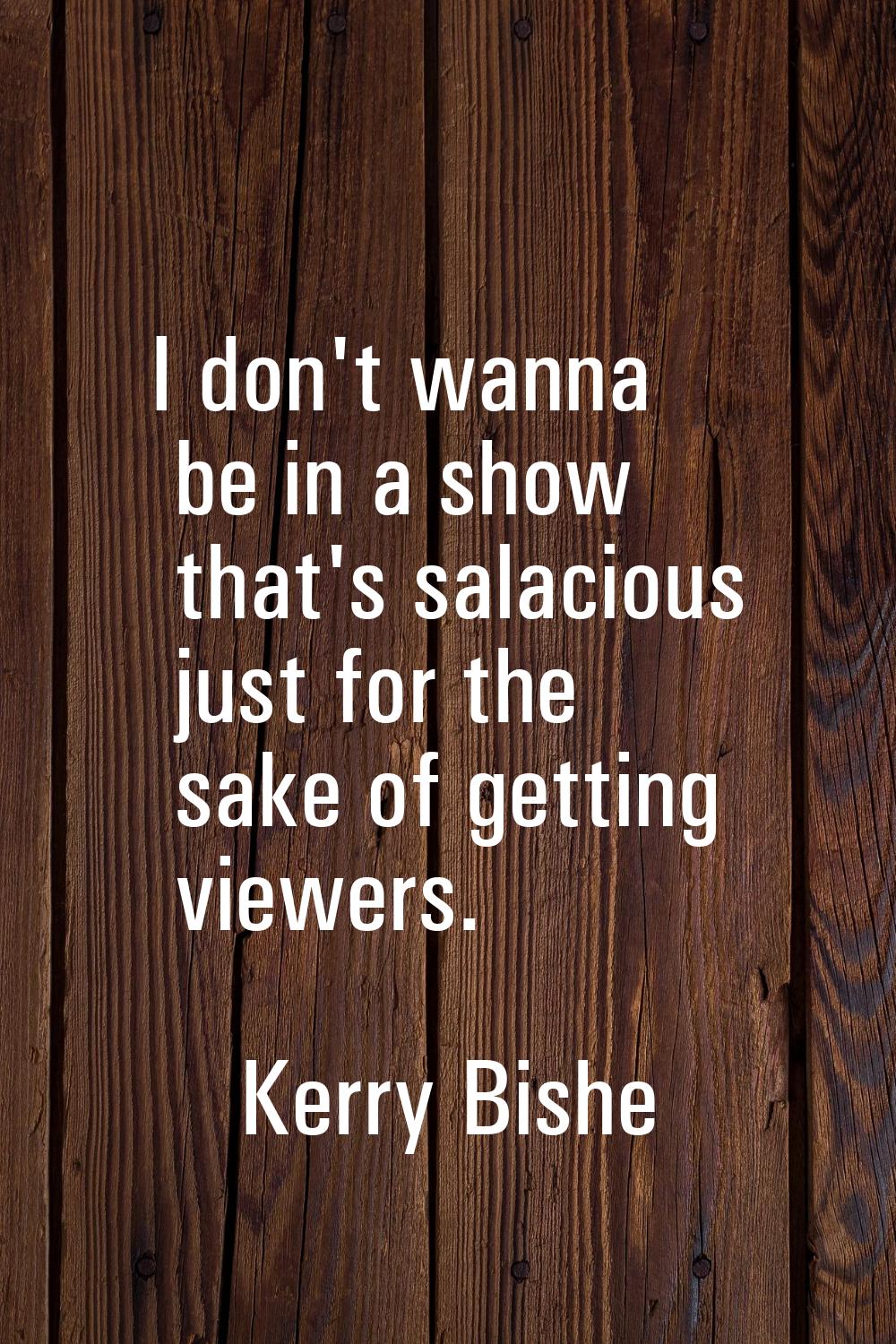 I don't wanna be in a show that's salacious just for the sake of getting viewers.