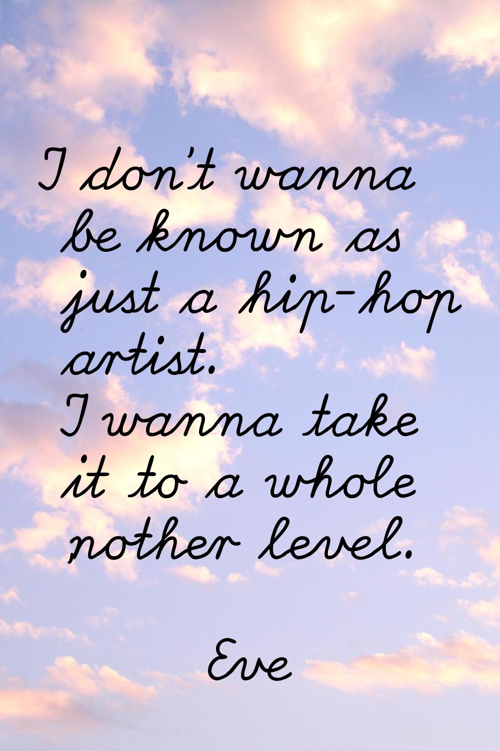 I don't wanna be known as just a hip-hop artist. I wanna take it to a whole 'nother level.